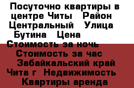 Посуточно квартиры в центре Читы › Район ­ Центральный › Улица ­ Бутина › Цена ­ 1 150 › Стоимость за ночь ­ 1 000 › Стоимость за час ­ 300 - Забайкальский край, Чита г. Недвижимость » Квартиры аренда посуточно   